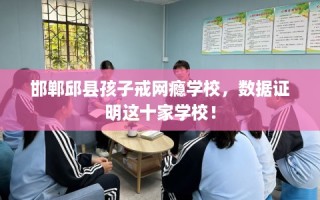邯郸邱县孩子戒网瘾学校，数据证明这十家学校！