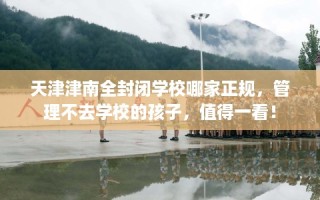 天津津南全封闭学校哪家正规，管理不去学校的孩子，值得一看！