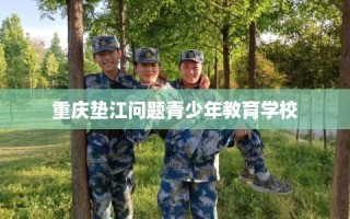 重庆垫江问题青少年教育学校