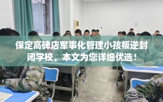 保定高碑店军事化管理小孩叛逆封闭学校，本文为您详细优选！