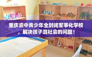 重庆渝中青少年全封闭军事化学校，解决孩子混社会的问题！