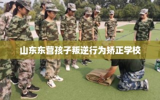 山东东营孩子叛逆行为矫正学校