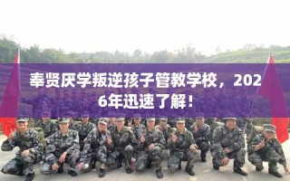 奉贤厌学叛逆孩子管教学校，2026年迅速了解！
