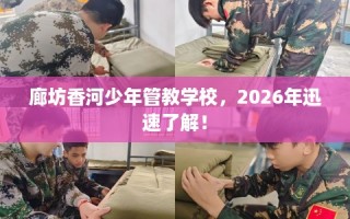 廊坊香河少年管教学校，2026年迅速了解！