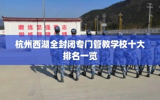 杭州西湖全封闭专门管教学校十大排名一览