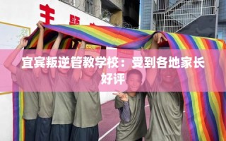 宜宾叛逆管教学校：受到各地家长好评
