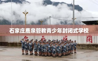 石家庄鹿泉管教青少年封闭式学校