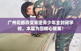 广州花都改变叛逆青少年全封闭学校，本篇为您精心搜集！