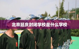 北京延庆封闭学校是什么学校
