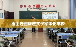 唐山迁西叛逆孩子军事化学校