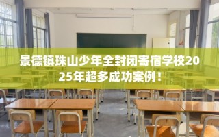 景德镇珠山少年全封闭寄宿学校2025年超多成功案例！