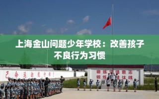 上海金山问题少年学校：改善孩子不良行为习惯