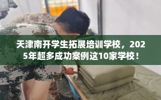 天津南开学生拓展培训学校，2025年超多成功案例这10家学校！