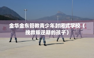 金华金东管教青少年封闭式学校（挽救叛逆期的孩子）