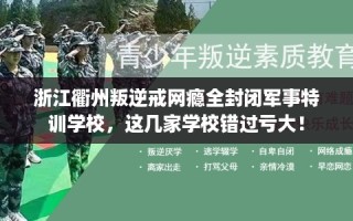 浙江衢州叛逆戒网瘾全封闭军事特训学校，这几家学校错过亏大！