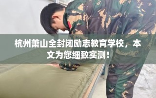 杭州萧山全封闭励志教育学校，本文为您细致实测！