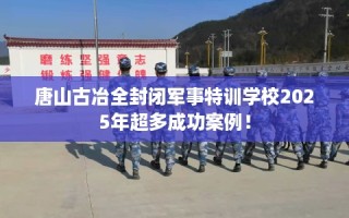 唐山古冶全封闭军事特训学校2025年超多成功案例！
