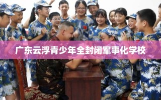 广东云浮青少年全封闭军事化学校