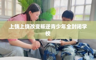 上饶上饶改变叛逆青少年全封闭学校