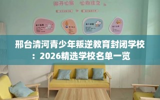 邢台清河青少年叛逆教育封闭学校：2026精选学校名单一览