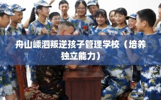 舟山嵊泗叛逆孩子管理学校（培养独立能力）