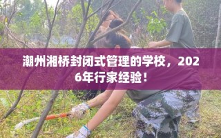 潮州湘桥封闭式管理的学校，2026年行家经验！
