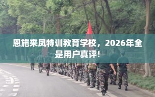 恩施来凤特训教育学校，2026年全是用户真评!