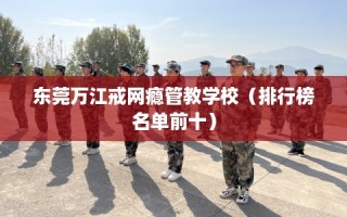 东莞万江戒网瘾管教学校（排行榜名单前十）