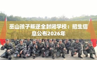 巫山孩子叛逆全封闭学校：招生信息公布2026年
