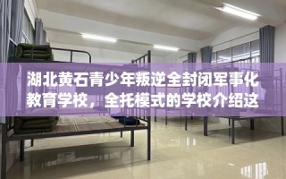 湖北黄石青少年叛逆全封闭军事化教育学校，全托模式的学校介绍这十家！