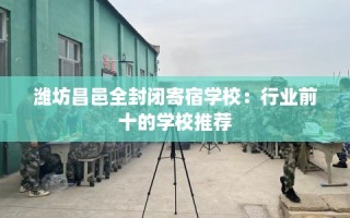 潍坊昌邑全封闭寄宿学校：行业前十的学校推荐
