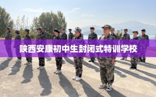陕西安康初中生封闭式特训学校