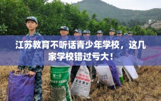 江苏教育不听话青少年学校，这几家学校错过亏大！