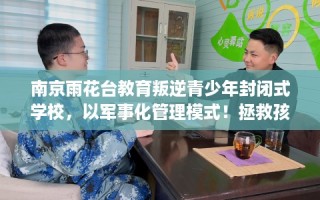 南京雨花台教育叛逆青少年封闭式学校，以军事化管理模式！拯救孩子！