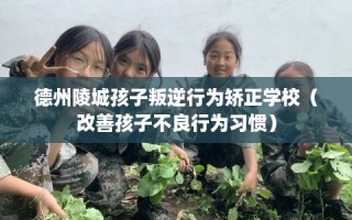 德州陵城孩子叛逆行为矫正学校（改善孩子不良行为习惯）