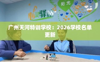 广州天河特训学校：2026学校名单更新