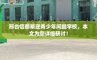 邢台信都叛逆青少年问题学校，本文为您详细研讨！