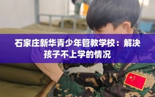 石家庄新华青少年管教学校：解决孩子不上学的情况