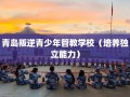 青岛叛逆青少年管教学校（培养独立能力）