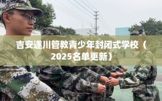 吉安遂川管教青少年封闭式学校（2025名单更新）