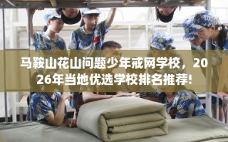 马鞍山花山问题少年戒网学校，2026年当地优选学校排名推荐!