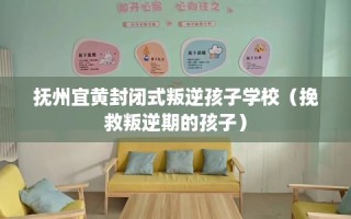 抚州宜黄封闭式叛逆孩子学校（挽救叛逆期的孩子）