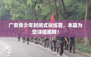 广安青少年封闭式训练营，本篇为您详细阐释！