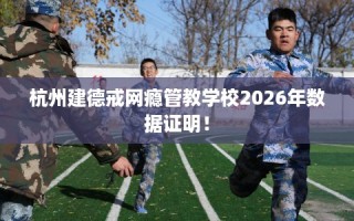 杭州建德戒网瘾管教学校2026年数据证明！