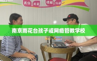 南京雨花台孩子戒网瘾管教学校