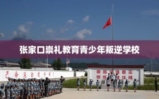 张家口崇礼教育青少年叛逆学校