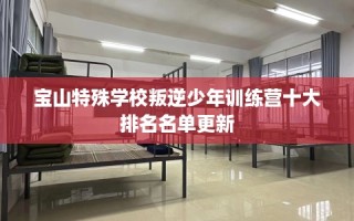 宝山特殊学校叛逆少年训练营十大排名名单更新