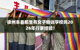 徐州丰县那里有女子特训学校吗2026年行家经验！