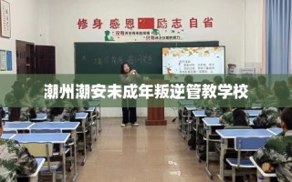 潮州潮安未成年叛逆管教学校