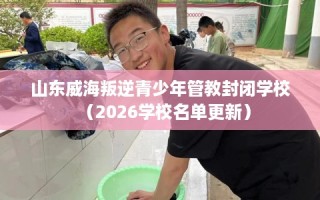 山东威海叛逆青少年管教封闭学校（2026学校名单更新）